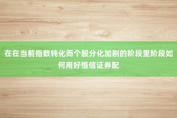 在在当前指数钝化而个股分化加剧的阶段里阶段如何用好恒信证券配