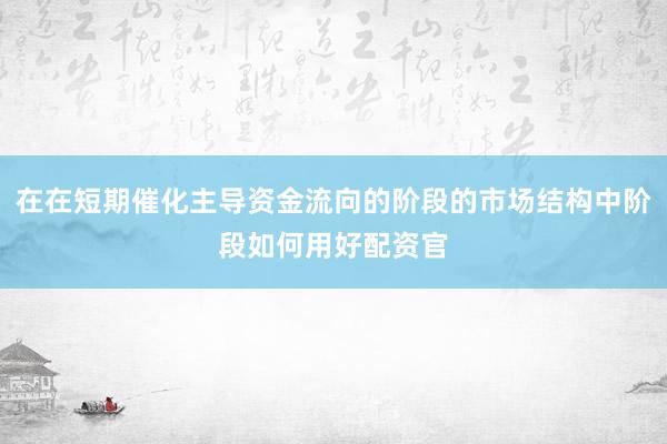 在在短期催化主导资金流向的阶段的市场结构中阶段如何用好配资官