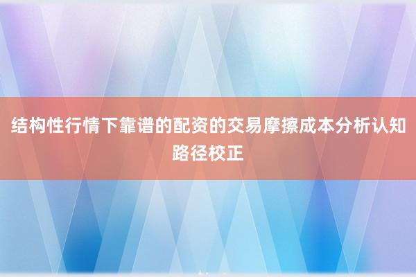 结构性行情下靠谱的配资的交易摩擦成本分析认知路径校正