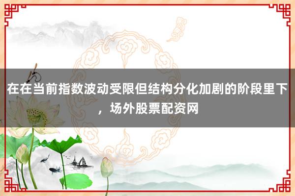 在在当前指数波动受限但结构分化加剧的阶段里下，场外股票配资网