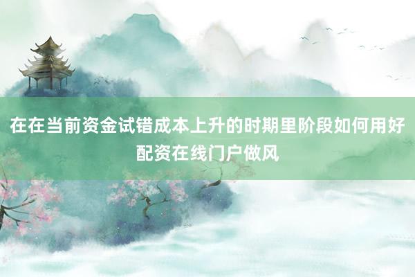 在在当前资金试错成本上升的时期里阶段如何用好配资在线门户做风