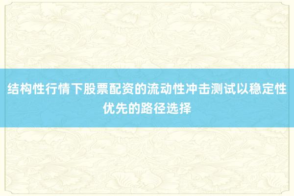 结构性行情下股票配资的流动性冲击测试以稳定性优先的路径选择