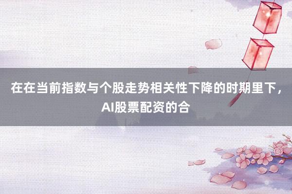 在在当前指数与个股走势相关性下降的时期里下，AI股票配资的合