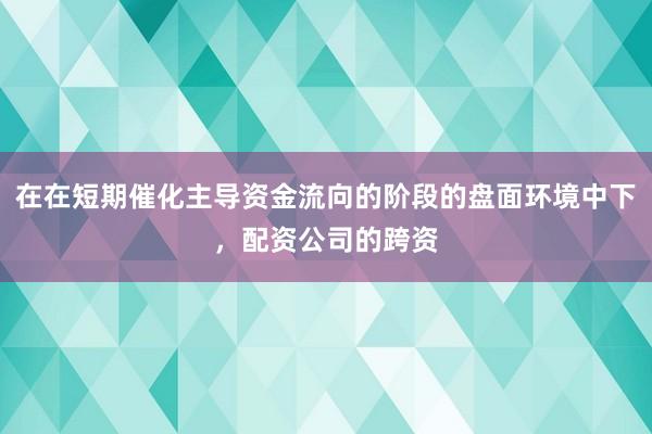 在在短期催化主导资金流向的阶段的盘面环境中下，配资公司的跨资