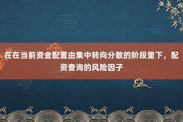 在在当前资金配置由集中转向分散的阶段里下，配资查询的风险因子