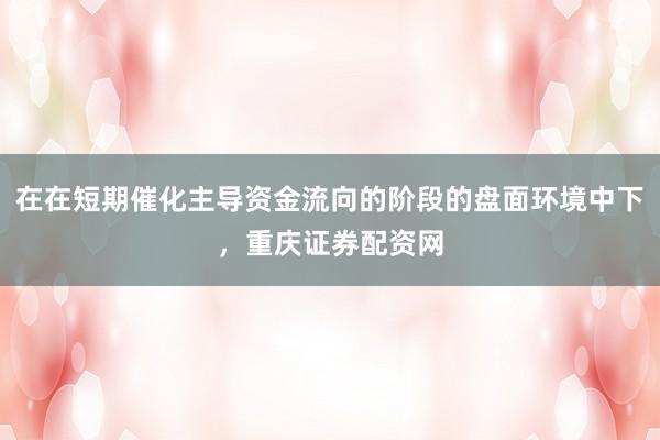 在在短期催化主导资金流向的阶段的盘面环境中下，重庆证券配资网