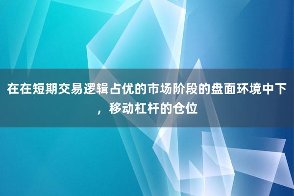 在在短期交易逻辑占优的市场阶段的盘面环境中下，移动杠杆的仓位