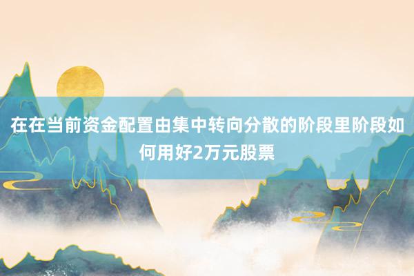 在在当前资金配置由集中转向分散的阶段里阶段如何用好2万元股票