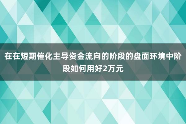 在在短期催化主导资金流向的阶段的盘面环境中阶段如何用好2万元
