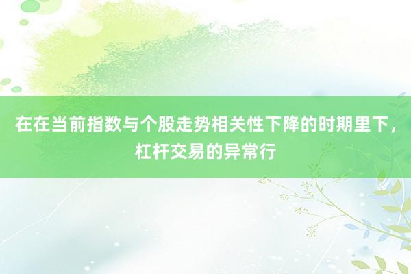 在在当前指数与个股走势相关性下降的时期里下，杠杆交易的异常行