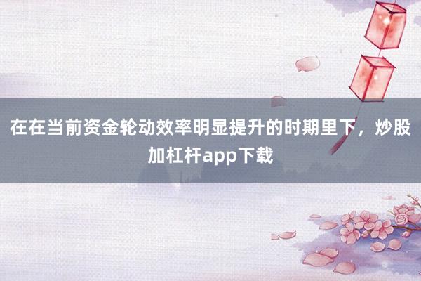 在在当前资金轮动效率明显提升的时期里下，炒股加杠杆app下载