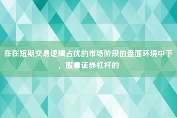 在在短期交易逻辑占优的市场阶段的盘面环境中下，股票证券杠杆的