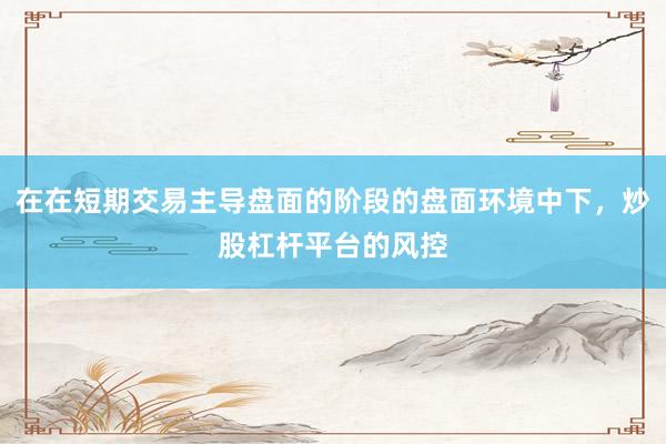 在在短期交易主导盘面的阶段的盘面环境中下，炒股杠杆平台的风控