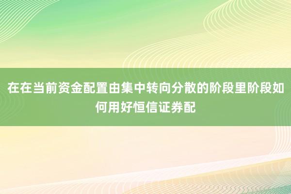 在在当前资金配置由集中转向分散的阶段里阶段如何用好恒信证券配