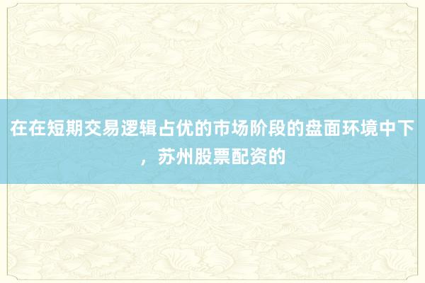 在在短期交易逻辑占优的市场阶段的盘面环境中下，苏州股票配资的