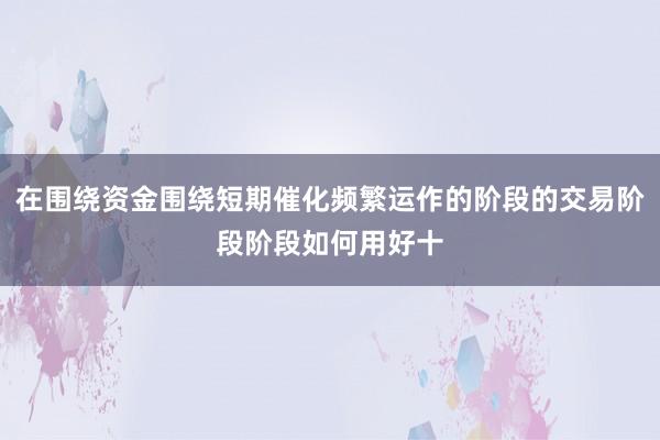 在围绕资金围绕短期催化频繁运作的阶段的交易阶段阶段如何用好十