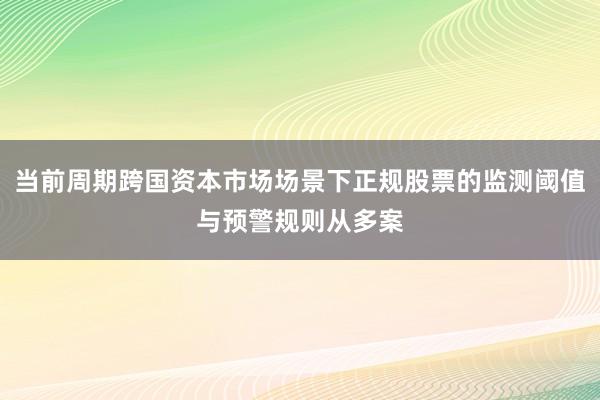 当前周期跨国资本市场场景下正规股票的监测阈值与预警规则从多案