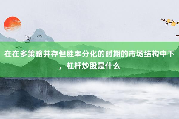 在在多策略并存但胜率分化的时期的市场结构中下，杠杆炒股是什么