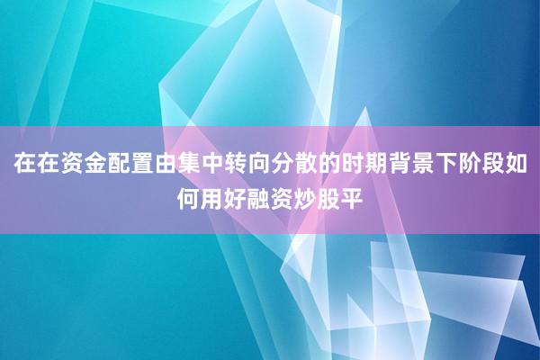 在在资金配置由集中转向分散的时期背景下阶段如何用好融资炒股平