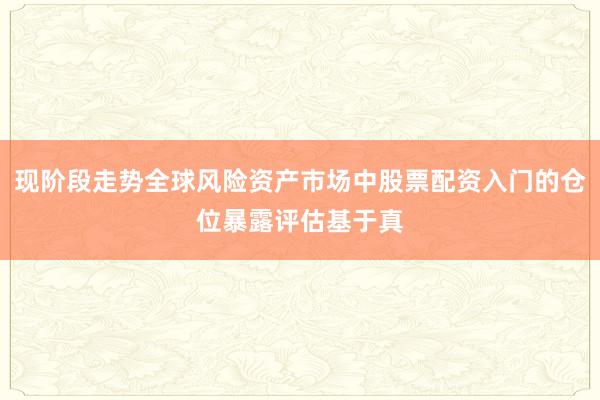 现阶段走势全球风险资产市场中股票配资入门的仓位暴露评估基于真