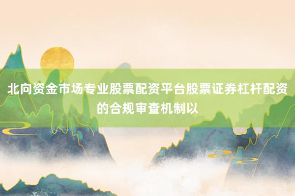 北向资金市场专业股票配资平台股票证券杠杆配资的合规审查机制以