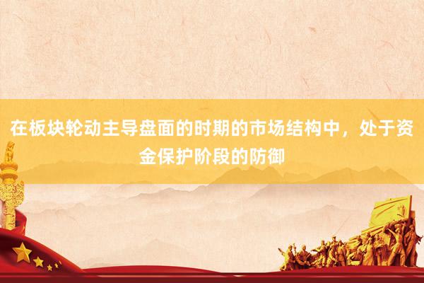 在板块轮动主导盘面的时期的市场结构中，处于资金保护阶段的防御