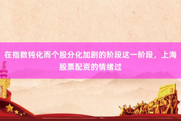 在指数钝化而个股分化加剧的阶段这一阶段，上海股票配资的情绪过