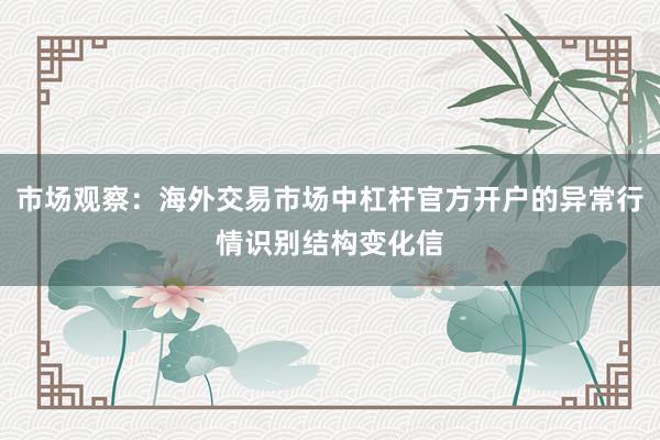 市场观察：海外交易市场中杠杆官方开户的异常行情识别结构变化信