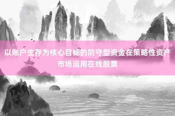 以账户生存为核心目标的防守型资金在策略性资产市场运用在线股票