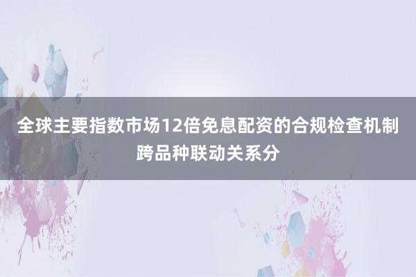 全球主要指数市场12倍免息配资的合规检查机制跨品种联动关系分
