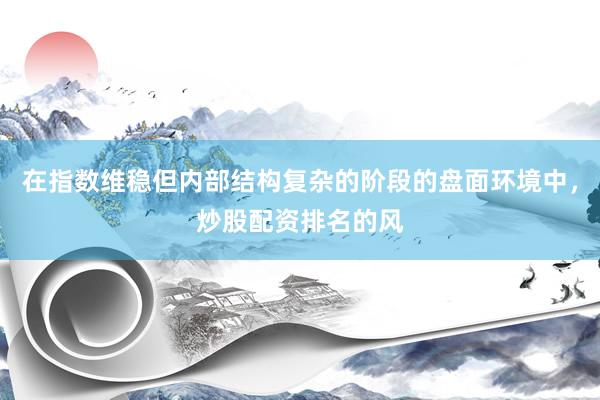 在指数维稳但内部结构复杂的阶段的盘面环境中，炒股配资排名的风
