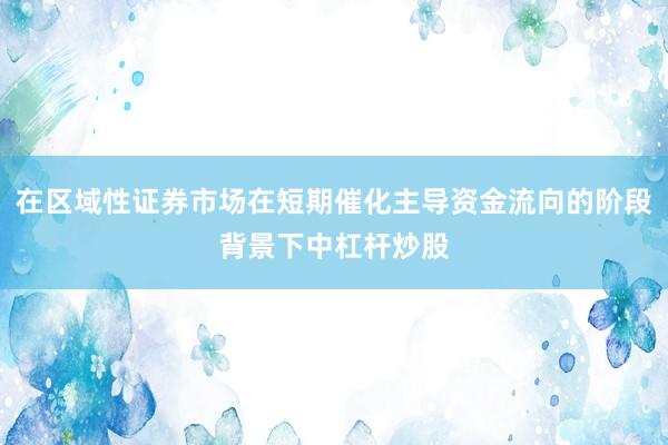 在区域性证券市场在短期催化主导资金流向的阶段背景下中杠杆炒股