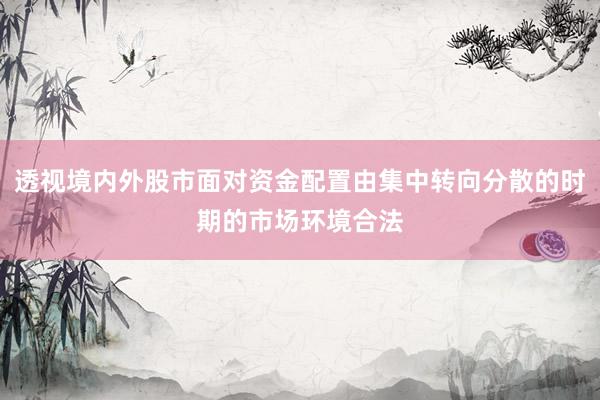 透视境内外股市面对资金配置由集中转向分散的时期的市场环境合法