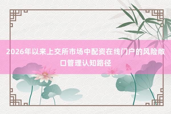 2026年以来上交所市场中配资在线门户的风险敞口管理认知路径