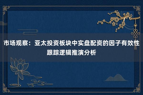 市场观察：亚太投资板块中实盘配资的因子有效性跟踪逻辑推演分析