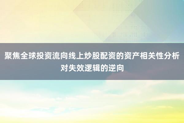聚焦全球投资流向线上炒股配资的资产相关性分析对失效逻辑的逆向