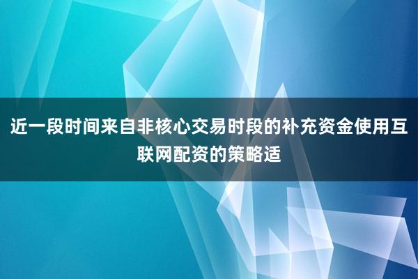近一段时间来自非核心交易时段的补充资金使用互联网配资的策略适