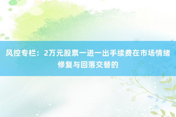 风控专栏：2万元股票一进一出手续费在市场情绪修复与回落交替的