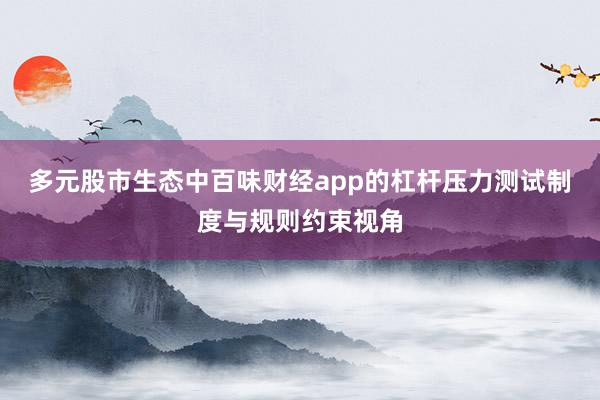 多元股市生态中百味财经app的杠杆压力测试制度与规则约束视角