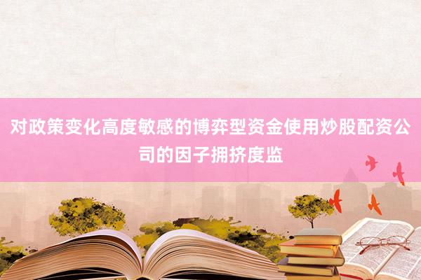 对政策变化高度敏感的博弈型资金使用炒股配资公司的因子拥挤度监