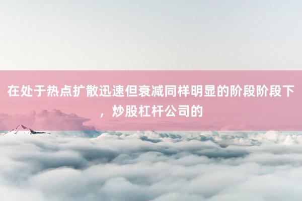 在处于热点扩散迅速但衰减同样明显的阶段阶段下，炒股杠杆公司的
