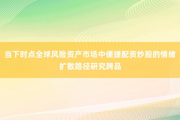 当下时点全球风险资产市场中便捷配资炒股的情绪扩散路径研究跨品