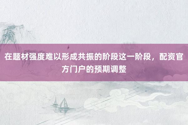 在题材强度难以形成共振的阶段这一阶段，配资官方门户的预期调整