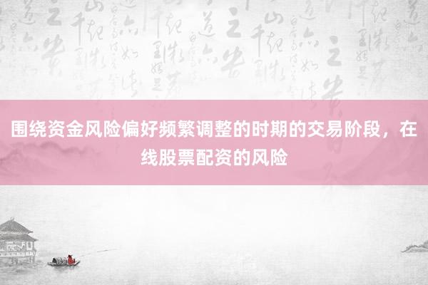 围绕资金风险偏好频繁调整的时期的交易阶段，在线股票配资的风险