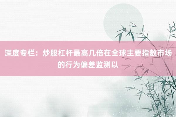 深度专栏：炒股杠杆最高几倍在全球主要指数市场的行为偏差监测以