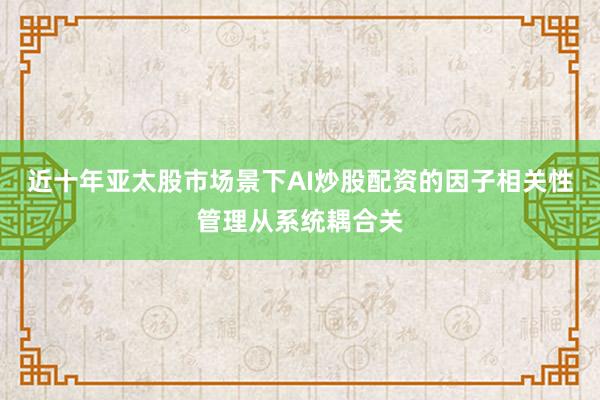 近十年亚太股市场景下AI炒股配资的因子相关性管理从系统耦合关