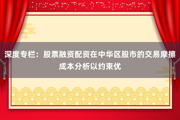 深度专栏：股票融资配资在中华区股市的交易摩擦成本分析以约束优