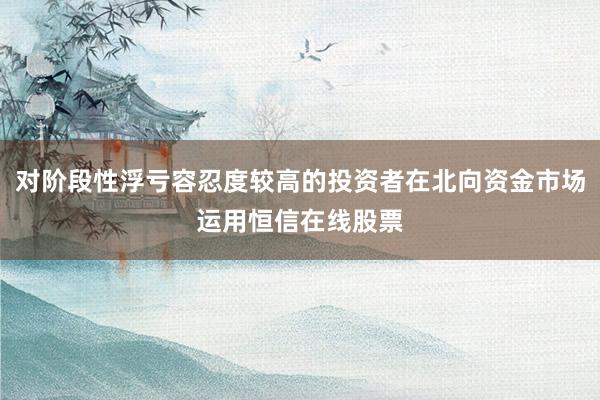 对阶段性浮亏容忍度较高的投资者在北向资金市场运用恒信在线股票