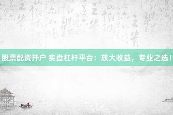 股票配资开户 实盘杠杆平台：放大收益，专业之选！