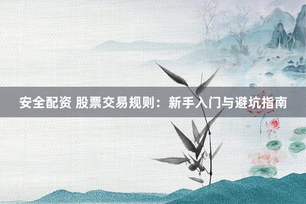 安全配资 股票交易规则：新手入门与避坑指南